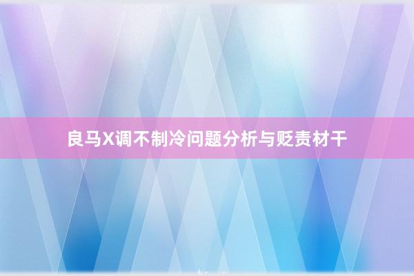 良马X调不制冷问题分析与贬责材干